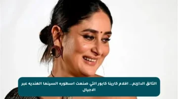 التألق الدائم.. أفلام كارينا كابور التي صنعت أسطورة السينما الهندية عبر الأجيال